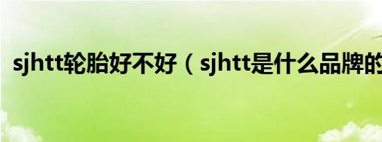 sjhtt轮胎好不好（sjhtt是什么品牌的轮胎）