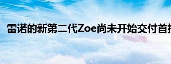 雷诺的新第二代Zoe尚未开始交付首批产品