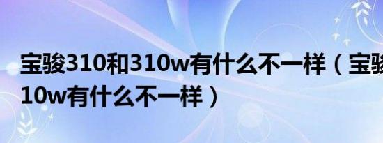 宝骏310和310w有什么不一样（宝骏310和310w有什么不一样）