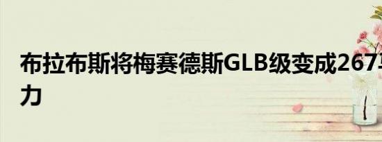 布拉布斯将梅赛德斯GLB级变成267马力的蛮力