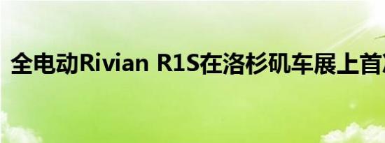 全电动Rivian R1S在洛杉矶车展上首次亮相