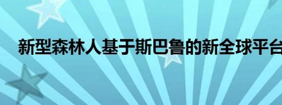 新型森林人基于斯巴鲁的新全球平台构建