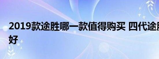 2019款途胜哪一款值得购买 四代途胜买哪款好 