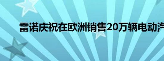 雷诺庆祝在欧洲销售20万辆电动汽车