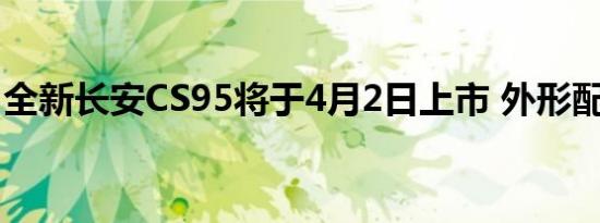 全新长安CS95将于4月2日上市 外形配置亮眼