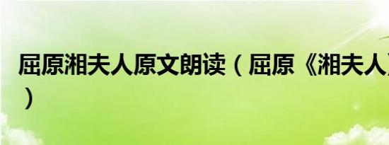 屈原湘夫人原文朗读（屈原《湘夫人》的赏析）