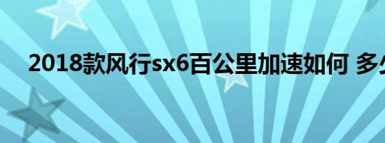 2018款风行sx6百公里加速如何 多少秒 