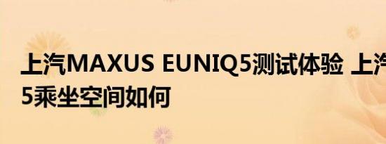 上汽MAXUS EUNIQ5测试体验 上汽EUNIQ5乘坐空间如何 