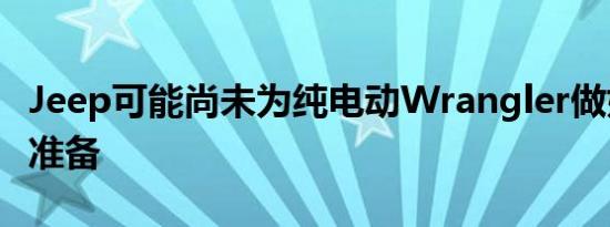 Jeep可能尚未为纯电动Wrangler做好充分的准备