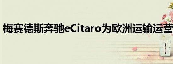 梅赛德斯奔驰eCitaro为欧洲运输运营商通电