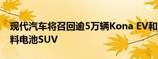 现代汽车将召回逾5万辆Kona EV和Nexo燃料电池SUV