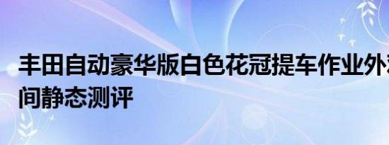 丰田自动豪华版白色花冠提车作业外观内饰空间静态测评