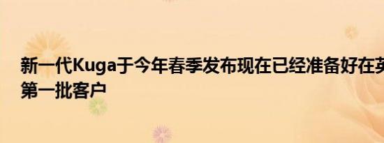 新一代Kuga于今年春季发布现在已经准备好在英国吸引其第一批客户