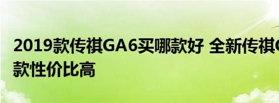 2019款传祺GA6买哪款好 全新传祺GA6买哪款性价比高 