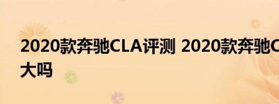 2020款奔驰CLA评测 2020款奔驰CLA空间大吗 