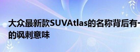 大众最新款SUVAtlas的名称背后有一些讽刺的讽刺意味