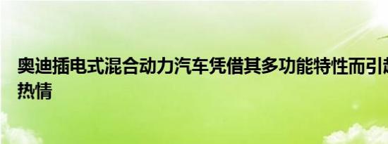 奥迪插电式混合动力汽车凭借其多功能特性而引起了人们的热情