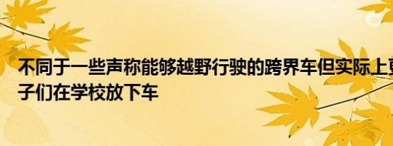 不同于一些声称能够越野行驶的跨界车但实际上更适合让孩子们在学校放下车