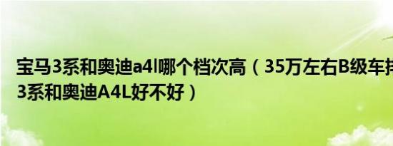 宝马3系和奥迪a4l哪个档次高（35万左右B级车排行榜 宝马3系和奥迪A4L好不好）