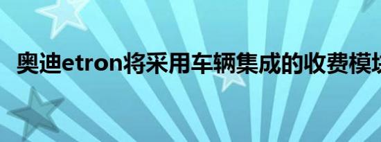 奥迪etron将采用车辆集成的收费模块技术