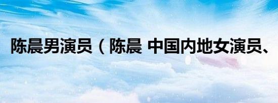 陈晨男演员（陈晨 中国内地女演员、歌手）