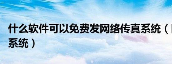 什么软件可以免费发网络传真系统（网络传真系统）