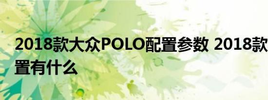 2018款大众POLO配置参数 2018款POLO配置有什么 