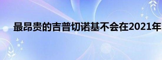 最昂贵的吉普切诺基不会在2021年回归