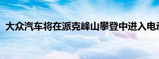 大众汽车将在派克峰山攀登中进入电动汽车