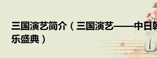 三国演艺简介（三国演艺——中日韩风云音乐盛典）