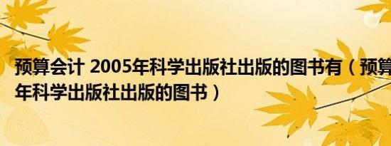 预算会计 2005年科学出版社出版的图书有（预算会计 2005年科学出版社出版的图书）