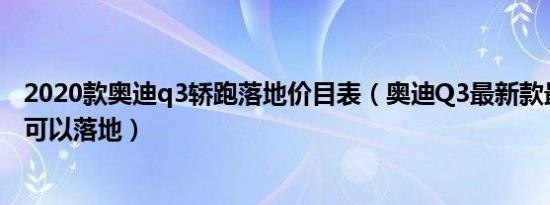 2020款奥迪q3轿跑落地价目表（奥迪Q3最新款最低多少钱可以落地）