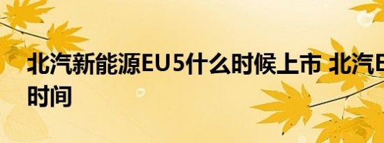 北汽新能源EU5什么时候上市 北汽EU5上市时间 