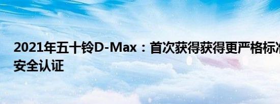 2021年五十铃D-Max：首次获得获得更严格标准的五星级安全认证 