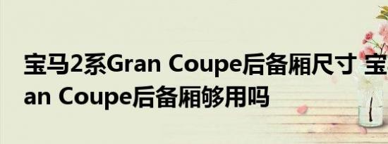 宝马2系Gran Coupe后备厢尺寸 宝马2系Gran Coupe后备厢够用吗 