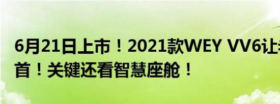 6月21日上市！2021款WEY VV6让老司机翘首！关键还看智慧座舱！