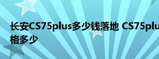 长安CS75plus多少钱落地 CS75plus落地价格多少