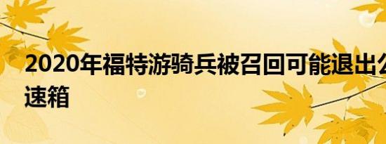 2020年福特游骑兵被召回可能退出公园的变速箱