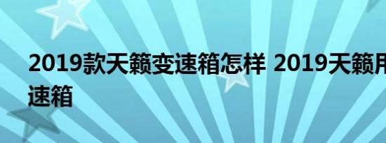 2019款天籁变速箱怎样 2019天籁用什么变速箱 