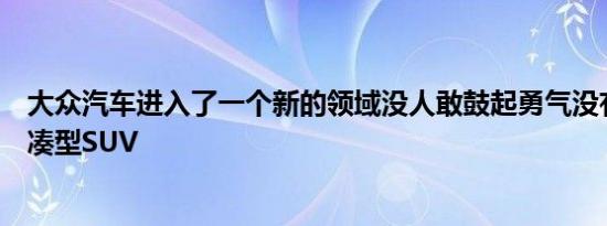 大众汽车进入了一个新的领域没人敢鼓起勇气没有车顶的紧凑型SUV