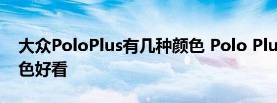 大众PoloPlus有几种颜色 Polo Plus什么颜色好看 