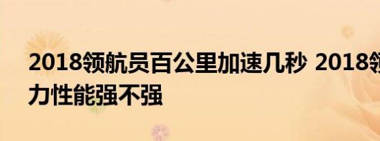 2018领航员百公里加速几秒 2018领航员动力性能强不强 