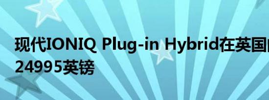 现代IONIQ Plug-in Hybrid在英国的售价为24995英镑