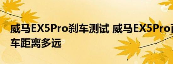 威马EX5Pro刹车测试 威马EX5Pro百公里刹车距离多远 