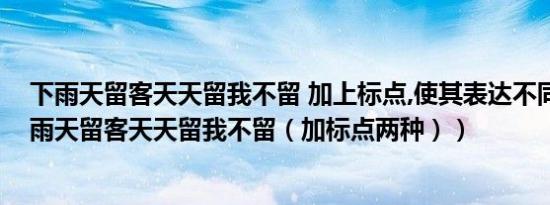 下雨天留客天天留我不留 加上标点,使其表达不同意思（下雨天留客天天留我不留（加标点两种））