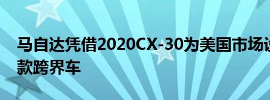 马自达凭借2020CX-30为美国市场设计了一款跨界车