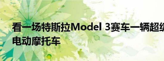 看一场特斯拉Model 3赛车一辆超级强大的电动摩托车