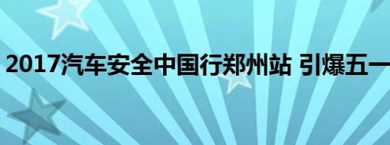 2017汽车安全中国行郑州站 引爆五一的盛典