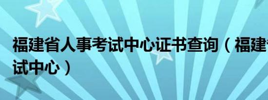 福建省人事考试中心证书查询（福建省人事考试中心）