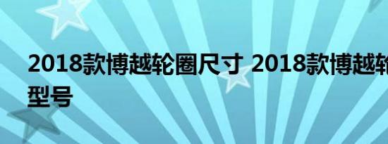 2018款博越轮圈尺寸 2018款博越轮胎规格型号